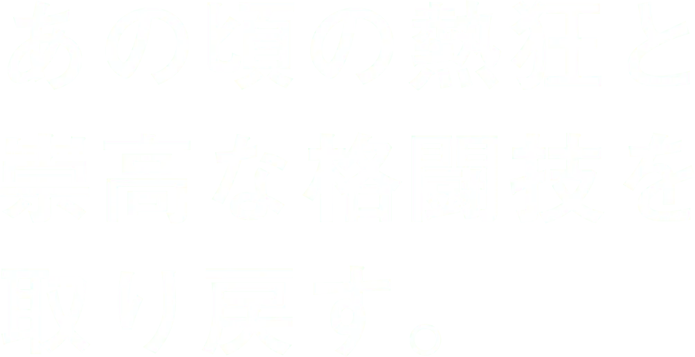 あの頃の熱狂と崇高な格闘技を取り戻す。